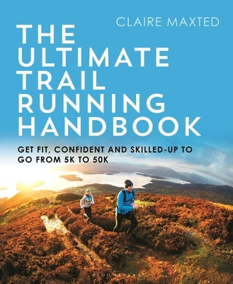 The Ultimate Trail Running Handbook: Get Fit, Confident and Skilled-Up to Go from 5k to 50k by Maxted, Claire
