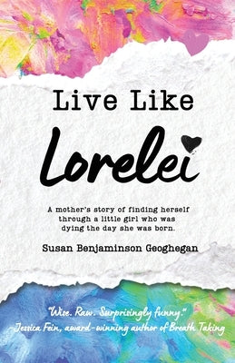 Live Like Lorelei: A Mother's Story of Finding Herself Through a Little Girl Who Was Dying the Day She Was Born. by Geoghegan, Susan B.