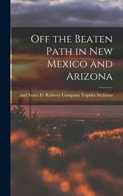 Off the Beaten Path in New Mexico and Arizona by Atchison, Topeka And Santa Fe Railwa