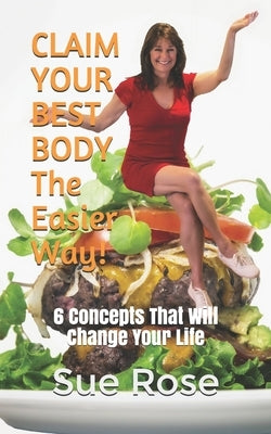 CLAIM YOUR BEST BODY - The Easier Way!: 6 Concepts That Will Change Your Life by Rose, Sue