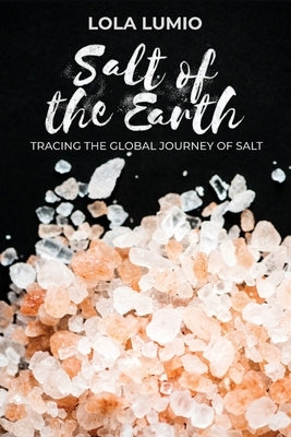 Salt of the Earth, Tracing the Global Journey of Salt: A Comprehensive History of the World's Most Essential Mineral, and Unearthing the Historical Si by Lumio, Lola