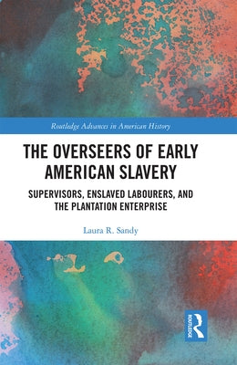 The Overseers of Early American Slavery: Supervisors, Enslaved Labourers, and the Plantation Enterprise by Sandy, Laura R.
