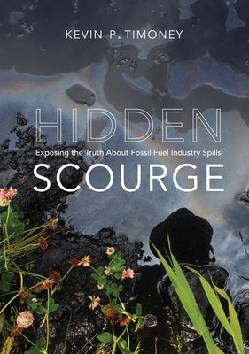 Hidden Scourge: Exposing the Truth about Fossil Fuel Industry Spills by Timoney, Kevin P.