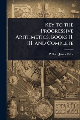 Key to the Progressive Arithmetics, Books II, III, and Complete by Milne, William James