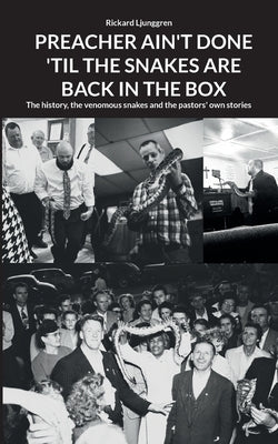Preacher Ain't Done 'Til the Snakes Are Back in the Box: The history, the venomous snakes and the pastors' own stories by Ljunggren, Rickard