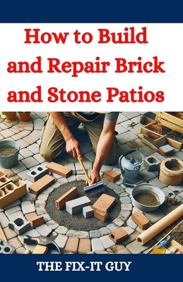 How to Build and Repair Brick and Stone Patios: Outdoor Living Spaces, Hardscaping Projects, Masonry Techniques, and Landscaping Ideas for Beginners a by Guy, The Fix-It