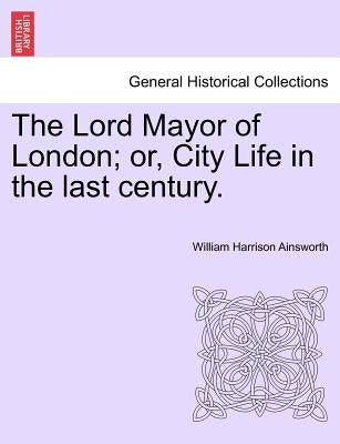 The Lord Mayor of London; Or, City Life in the Last Century. Vol. III. by Ainsworth, William Harrison