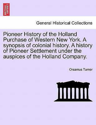 Pioneer History of the Holland Purchase of Western New York. a Synopsis of Colonial History. a History of Pioneer Settlement Under the Auspices of the by Turner, Orsamus