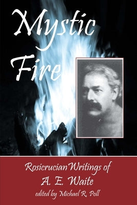 Mystic Fire: Rosicrucian Writings Of A. E. Waite by Poll, Michael R.
