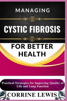 Managing Cystic Fibrosis for Better Health: Practical Strategies for Improving Quality of Life and Lung Function by Lewis, Corrine
