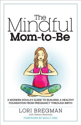 The Mindful Mom-To-Be: A Modern Doula's Guide to Building a Healthy Foundation from Pregnancy Through Birth by Bregman, Lori