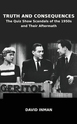 Truth and Consequences: The Quiz Show Scandals of the 1950s and Their Aftermath by Inman, David