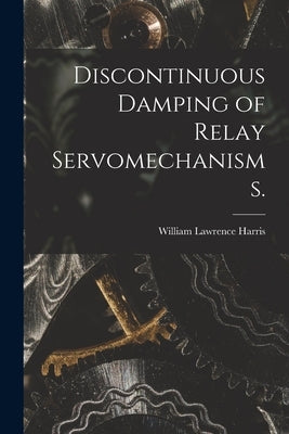 Discontinuous Damping of Relay Servomechanisms. by Harris, William Lawrence