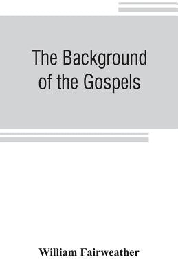 The background of the Gospels; or, Judaism in the period between the Old and New Testaments by Fairweather, William
