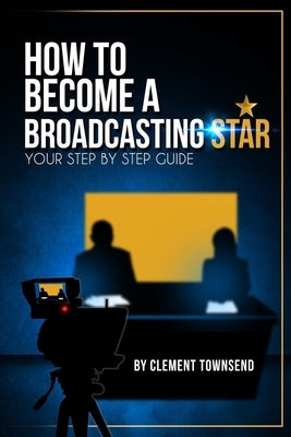 How To Become A Broadcasting Star: Your Step By Step Guide by Townsend, Clement