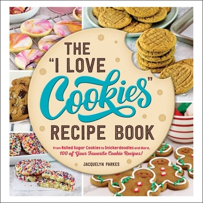 The I Love Cookies Recipe Book: From Rolled Sugar Cookies to Snickerdoodles and More, 100 of Your Favorite Cookie Recipes! by Parkes, Jacquelyn
