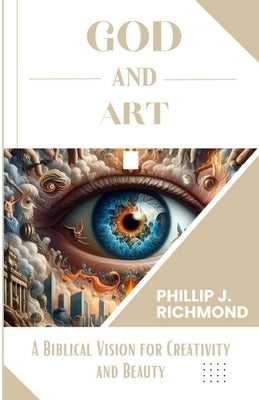 God and Art: A Biblical Vision for Creativity and Beauty by Richmond, Phillip J.