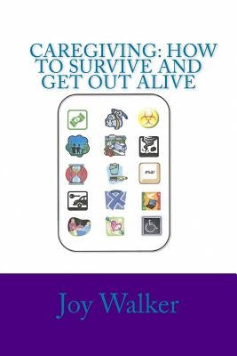 Caregiving: How to Survive and Get Out Alive.: Things I've Figured Out After a Decade of Giving Care. by Walker, Joy