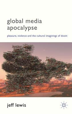 Global Media Apocalypse: Pleasure, Violence and the Cultural Imaginings of Doom by Lewis, Jeff