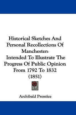 Historical Sketches And Personal Recollections Of Manchester: Intended To Illustrate The Progress Of Public Opinion From 1792 To 1832 (1851) by Prentice, Archibald