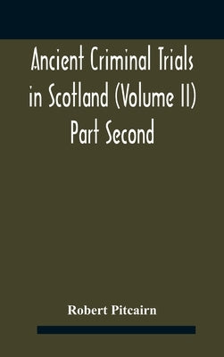 Ancient criminal trials in Scotland (Volume II) Part Second by Robert Pitcairn