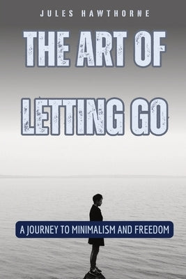 The Art of Letting Go: A Journey to Minimalism and Freedom by Hawthorne, Jules