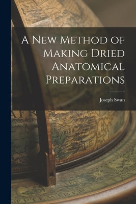 A New Method of Making Dried Anatomical Preparations by Swan, Joseph