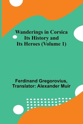 Wanderings in Corsica: Its History and Its Heroes (Volume 1) by Gregorovius, Ferdinand