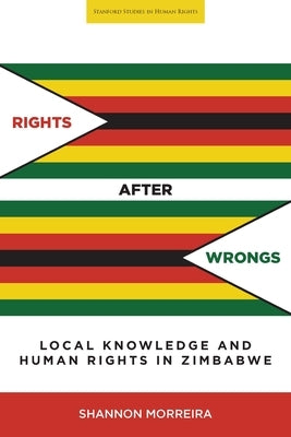 Rights After Wrongs: Local Knowledge and Human Rights in Zimbabwe by Morreira, Shannon
