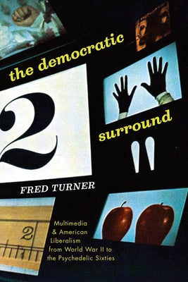 The Democratic Surround: Multimedia and American Liberalism from World War II to the Psychedelic Sixties by Turner, Fred