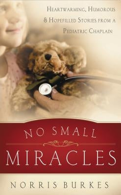 No Small Miracles: Heartwarming, Humorous, and Hopefilled Stories from a Pediatric Chaplain by Burkes, Norris