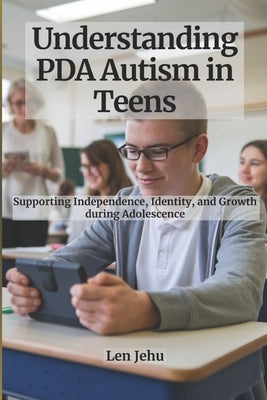 Understanding PDA Autism in Teens: Supporting Independence, Identity, and Growth during Adolescence by Jehu, Len