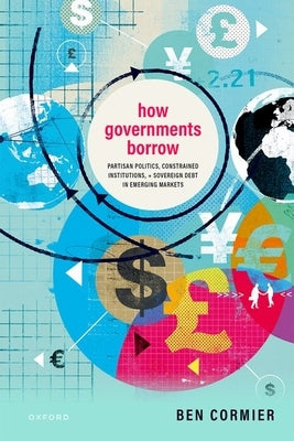 How Governments Borrow: Partisan Politics, Constrained Institutions, and Sovereign Debt in Emerging Markets by Cormier, Ben
