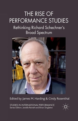 The Rise of Performance Studies: Rethinking Richard Schechner's Broad Spectrum by Harding, J.