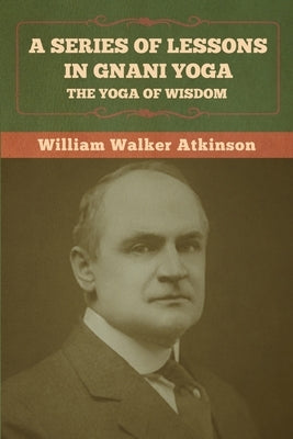 A Series of Lessons in Gnani Yoga: The Yoga of Wisdom by Atkinson, William Walker
