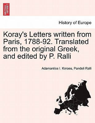 Koray's Letters Written from Paris, 1788-92. Translated from the Original Greek, and Edited by P. Ralli by Koraes, Adamantios I.