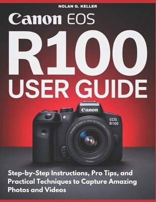 Canon EOS R100 User Guide: Step-by-Step Instructions, Pro Tips, and Practical Techniques to Capture Amazing Photos and Videos by G. Keller, Nolan