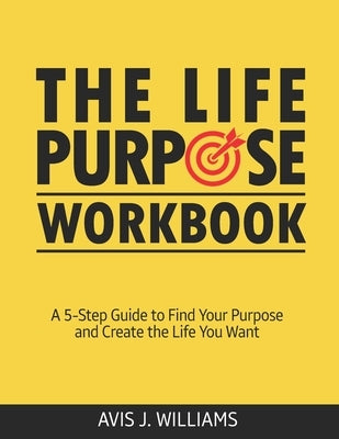 The Life Purpose Workbook: A 5-Step Guide to Find Your Purpose and Create the Life You Want by Williams, Avis J.