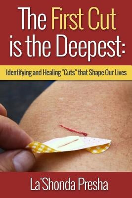 The First Cut is the Deepest: Identifying and Healing "Cuts" that Shape Our Lives by Presha, La'shonda