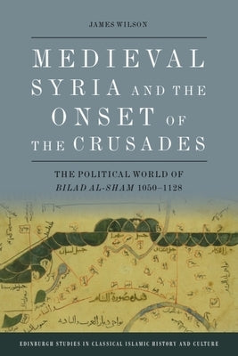 Medieval Syria and the Onset of the Crusades: The Political World of Bilad Al-Sham 1050-1128 by Wilson, James