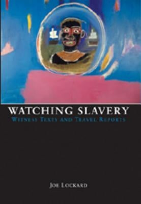 Watching Slavery; Witness Texts and Travel Reports by Lockard, Joe