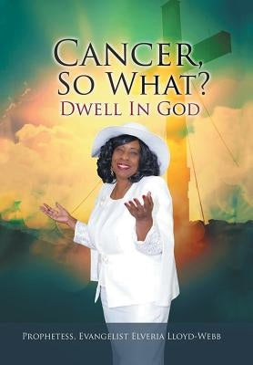 Cancer, so What?: Dwell in God! by Evangelist Elveria Lloyd-Webb