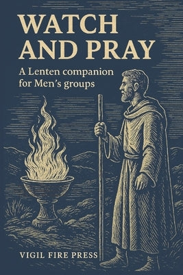 Watch and Pray: A Lenten Companion for Men's Groups focused on Prayer, Discipline, and Brotherhood by Press, Vigil Fire