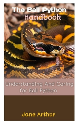 The Ball Python Handbook: Understanding And Caring For Ball Python by Arthur, Jane