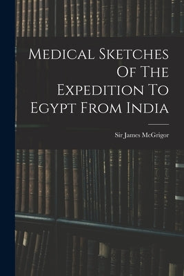 Medical Sketches Of The Expedition To Egypt From India by McGrigor, James