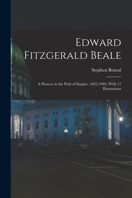 Edward Fitzgerald Beale; a Pioneer in the Path of Empire, 1822-1903, With 17 Illustrations by Bonsal, Stephen