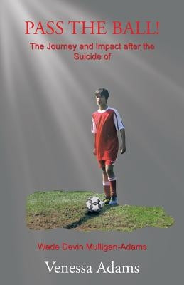Pass the Ball!: The Journey and Impact after the Suicide of Wade Devin Mulligan-Adams by Adams, Venessa