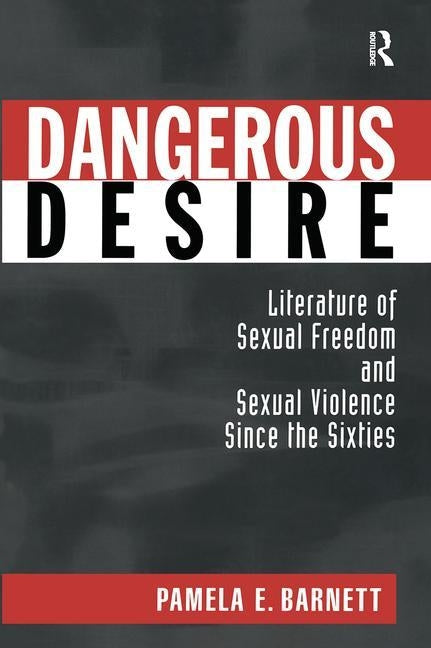 Dangerous Desire: Literature of Sexual Freedom and Sexual Violence Since the Sixties by Barnett, Pamela