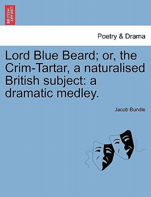 Lord Blue Beard; Or, the Crim-Tartar, a Naturalised British Subject: A Dramatic Medley. by Bundle, Jacob