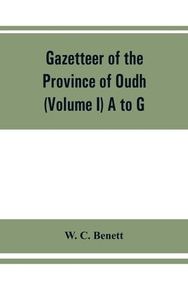 Gazetteer of the province of Oudh (Volume I) A to G by C. Benett, W.